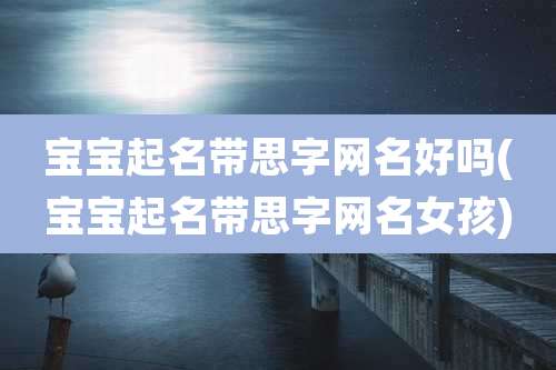 宝宝起名带思字网名好吗(宝宝起名带思字网名女孩)