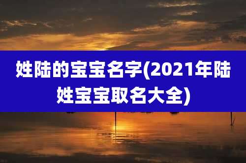 姓陆的宝宝名字(2021年陆姓宝宝取名大全)