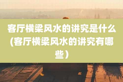 客厅横梁风水的讲究是什么(客厅横梁风水的讲究有哪些）