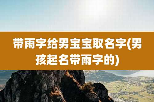 带雨字给男宝宝取名字(男孩起名带雨字的)
