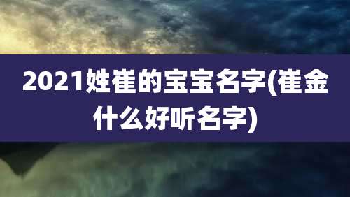 2021姓崔的宝宝名字(崔金什么好听名字)