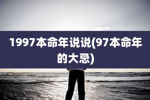 1997本命年说说(97本命年的大忌)