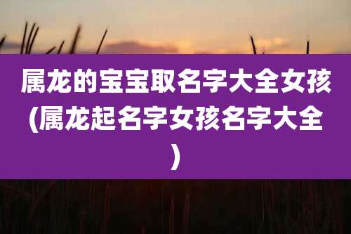 属龙的宝宝取名字大全女孩(属龙起名字女孩名字大全)
