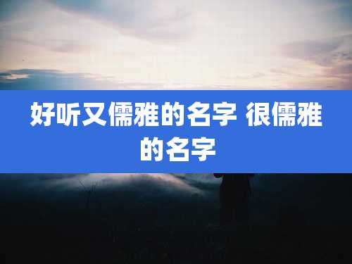 好听又儒雅的名字 很儒雅的名字