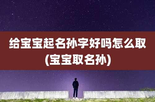 给宝宝起名孙字好吗怎么取(宝宝取名孙)