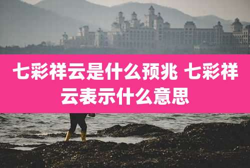 七彩祥云是什么预兆 七彩祥云表示什么意思