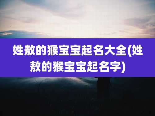 姓敖的猴宝宝起名大全(姓敖的猴宝宝起名字)