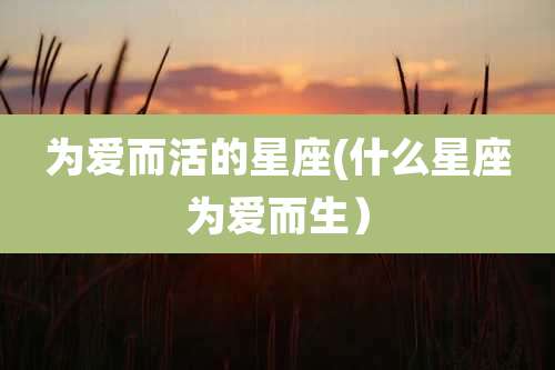 为爱而活的星座(什么星座为爱而生）