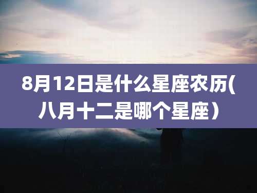 8月12日是什么星座农历(八月十二是哪个星座）