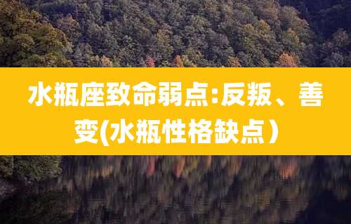 水瓶座致命弱点:反叛、善变(水瓶性格缺点)