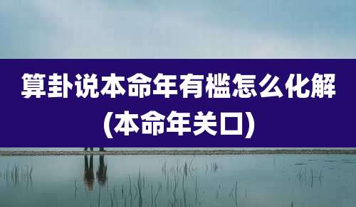 算卦说本命年有槛怎么化解(本命年关口)