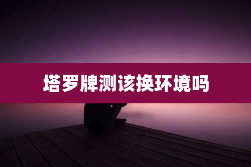 塔罗牌测该换环境吗