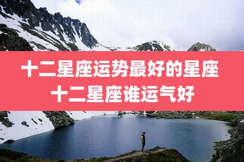 十二星座运势最好的星座 十二星座谁运气好