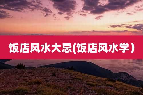 饭店风水大忌(饭店风水学)