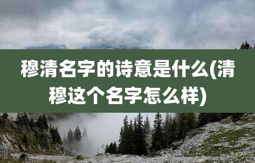 穆清名字的诗意是什么(清穆这个名字怎么样)