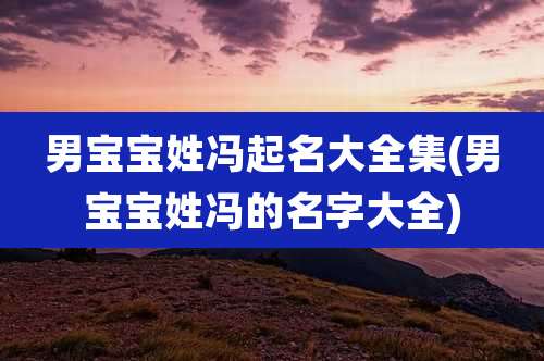 男宝宝姓冯起名大全集(男宝宝姓冯的名字大全)