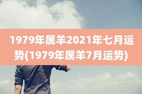1979年属羊2021年七月运势(1979年属羊7月运势)