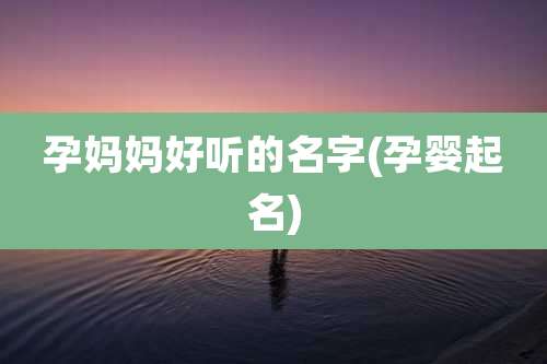 孕妈妈好听的名字(孕婴起名)