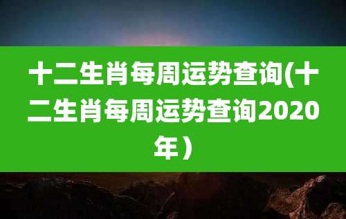 十二生肖每周运势查询(十二生肖每周运势查询2020年)