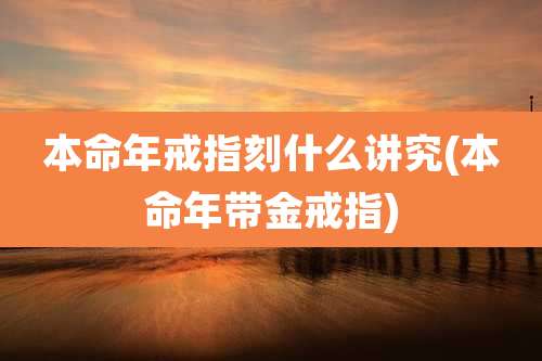 本命年戒指刻什么讲究(本命年带金戒指)