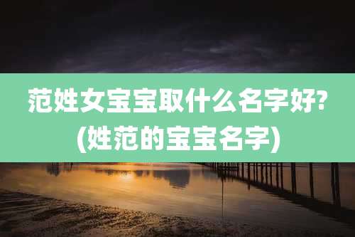 范姓女宝宝取什么名字好?(姓范的宝宝名字)