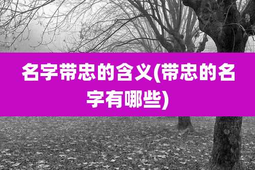 名字带忠的含义(带忠的名字有哪些)