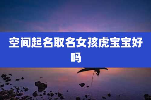 空间起名取名女孩虎宝宝好吗