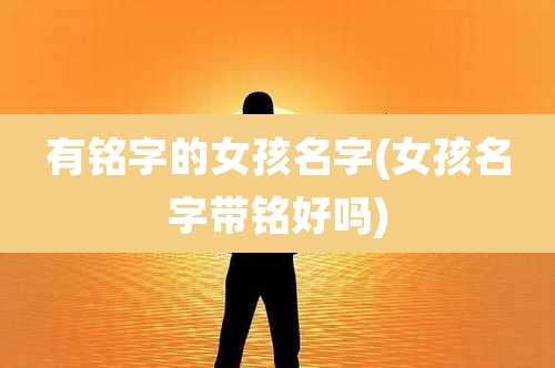 有铭字的女孩名字(女孩名字带铭好吗)