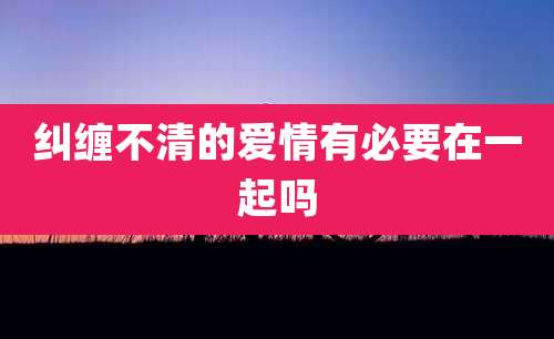 纠缠不清的爱情有必要在一起吗