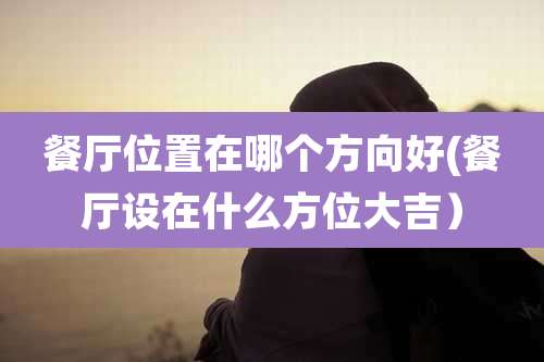 餐厅位置在哪个方向好(餐厅设在什么方位大吉)