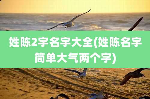 姓陈2字名字大全(姓陈名字简单大气两个字)