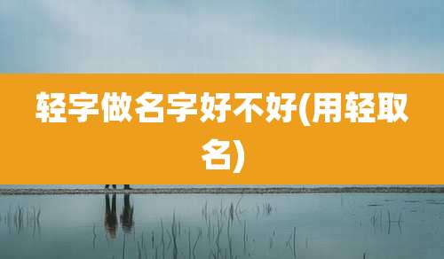轻字做名字好不好(用轻取名)