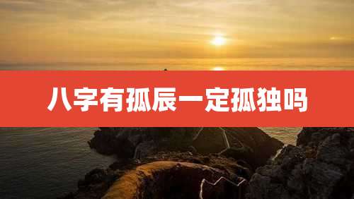 八字有孤辰一定孤独吗