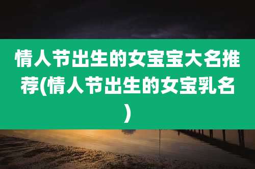 情人节出生的女宝宝大名推荐(情人节出生的女宝乳名)