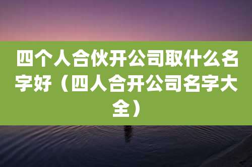 四个人合伙开公司取什么名字好(四人合开公司名字大全)