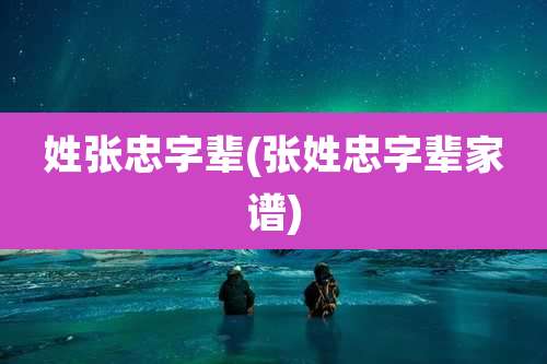 姓张忠字辈(张姓忠字辈家谱)