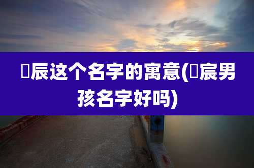 璟辰这个名字的寓意(璟宸男孩名字好吗)