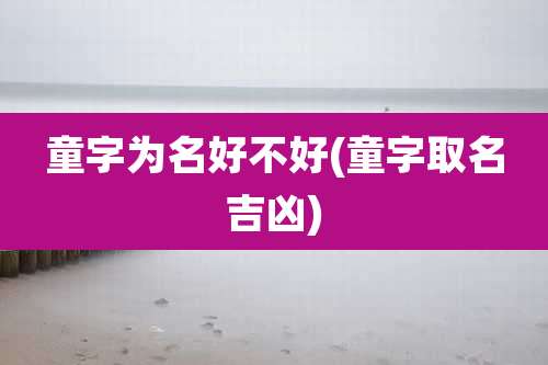 童字为名好不好(童字取名吉凶)