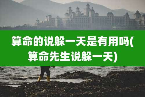 算命的说躲一天是有用吗(算命先生说躲一天)