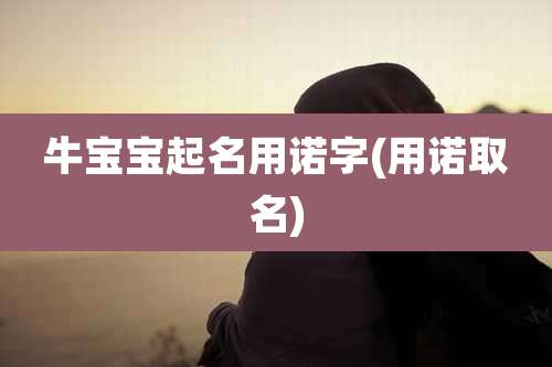 牛宝宝起名用诺字(用诺取名)
