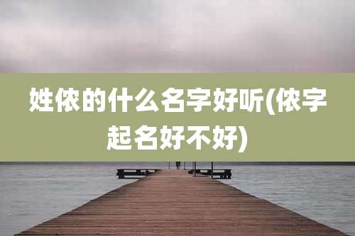 姓侬的什么名字好听(侬字起名好不好)