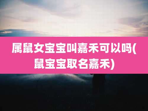 属鼠女宝宝叫嘉禾可以吗(鼠宝宝取名嘉禾)