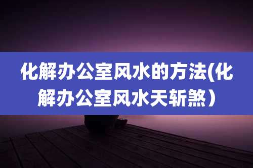 化解办公室风水的方法(化解办公室风水天斩煞）