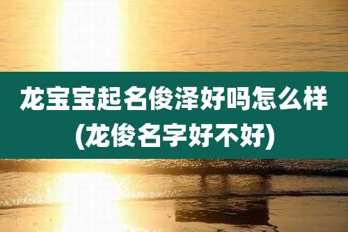 龙宝宝起名俊泽好吗怎么样(龙俊名字好不好)