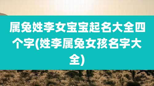属兔姓李女宝宝起名大全四个字(姓李属兔女孩名字大全)