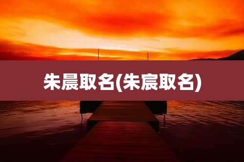 朱晨取名(朱宸取名)