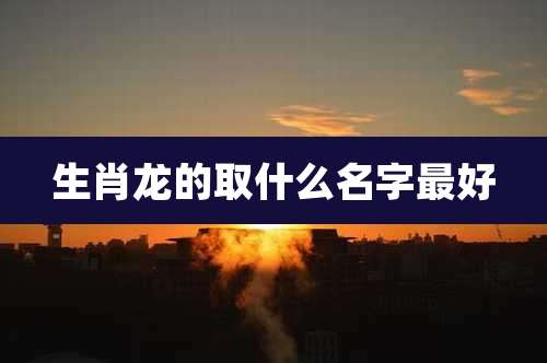 生肖龙的取什么名字最好