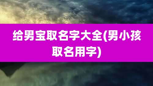 给男宝取名字大全(男小孩取名用字)