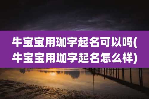 牛宝宝用珈字起名可以吗(牛宝宝用珈字起名怎么样)