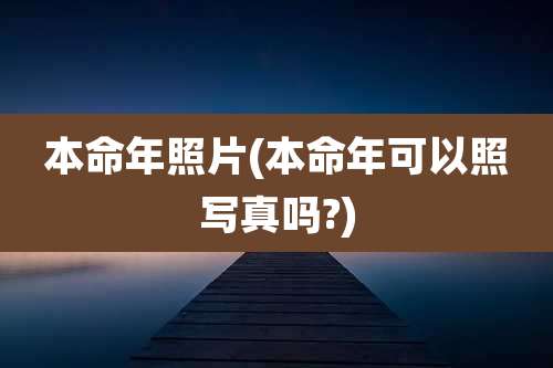 本命年照片(本命年可以照写真吗?)